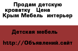 Продам детскую кроватку › Цена ­ 3 500 - Крым Мебель, интерьер » Детская мебель   